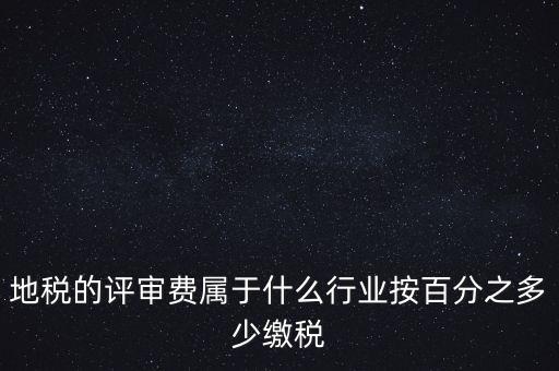 地稅局所屬行業(yè)是什么，地稅的評審費(fèi)屬于什么行業(yè)按百分之多少繳稅