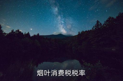 煙葉征收什么稅，煙葉的增值稅稅率是多少