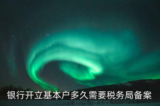 財(cái)務(wù)制度備案什么時(shí)間，銀行開立基本戶多久需要稅務(wù)局備案