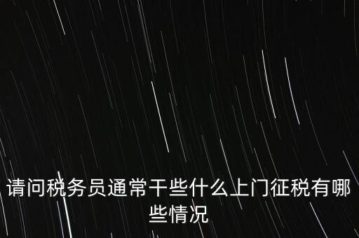 請(qǐng)問稅務(wù)員通常干些什么上門征稅有哪些情況