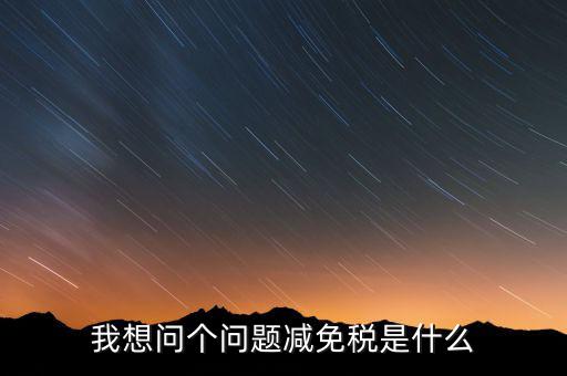 2016國(guó)稅減免什么意思，我想問(wèn)個(gè)問(wèn)題減免稅是什么