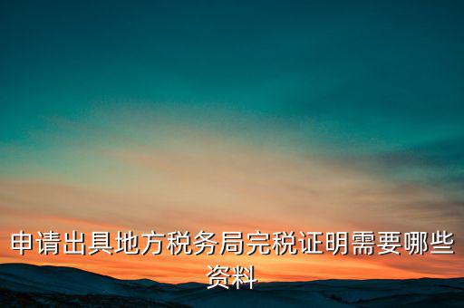 開具完稅證明需要什么資料，申請(qǐng)出具地方稅務(wù)局完稅證明需要哪些資料