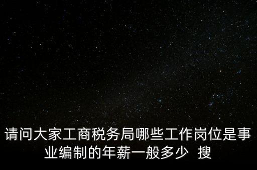 請(qǐng)問大家工商稅務(wù)局哪些工作崗位是事業(yè)編制的年薪一般多少  搜