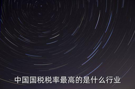 中國(guó)國(guó)稅稅率最高的是什么行業(yè)