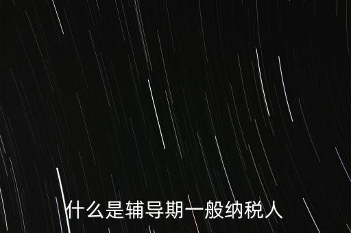 什么事輔導(dǎo)期，一般納稅人輔導(dǎo)期無論是工業(yè)還是商業(yè)等都是6個月嗎