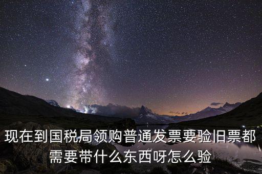 現(xiàn)在到國(guó)稅局領(lǐng)購(gòu)普通發(fā)票要驗(yàn)舊票都需要帶什么東西呀怎么驗(yàn)