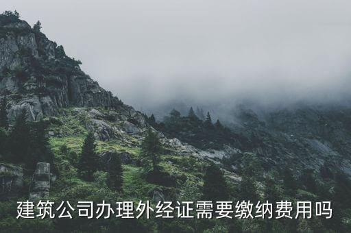 為什么開(kāi)外經(jīng)證，建筑公司辦理外經(jīng)證需要繳納費(fèi)用嗎