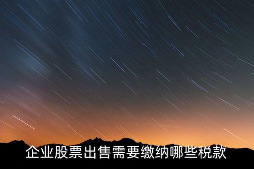 長期持股賣出需要交納什么稅，企業(yè)股票出售需要繳納哪些稅款