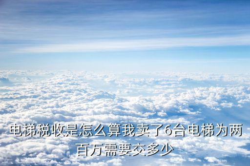 銷售電梯收什么稅，5月1日后新規(guī)電梯銷售增值稅稅率多少