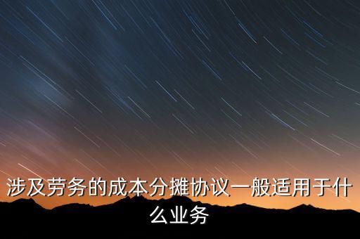 涉及勞務(wù)的成本分攤協(xié)議一般適用于什么業(yè)務(wù)