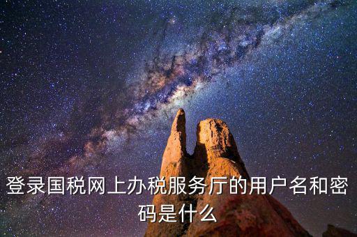 登錄國(guó)稅網(wǎng)上辦稅服務(wù)廳的用戶名和密碼是什么