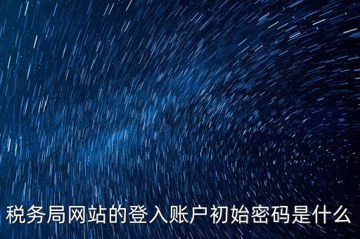 稅務局網站的登入賬戶初始密碼是什么