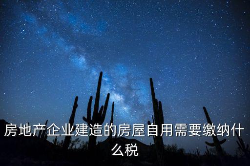 企業(yè)出售自建房產要交什么稅，房地產企業(yè)建造的房屋自用需要繳納什么稅