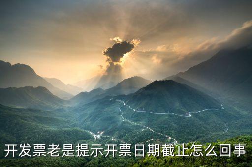 開票截止時間什么意思，開發(fā)票老是提示開票日期截止怎么回事