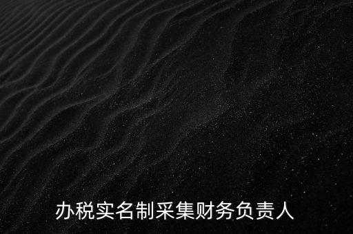 辦稅實(shí)名采集是什么，辦稅實(shí)名制采集財(cái)務(wù)負(fù)責(zé)人