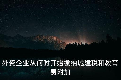 什么時候要交城建稅，外資企業(yè)從何時開始繳納城建稅和教育費附加