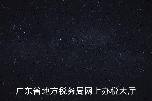 廣東地稅網(wǎng)址是什么，廣東省地方稅務局網(wǎng)上辦稅大廳
