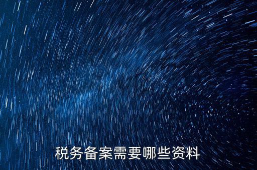 稅務(wù)備案帶什么資料，稅務(wù)備案需要哪些資料