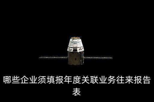什么樣的企業(yè)要報關聯(lián)方申報，哪些企業(yè)須填報年度關聯(lián)業(yè)務往來報告表
