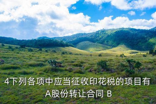 應(yīng)當(dāng)繳納印花稅有什么，4下列各項(xiàng)中應(yīng)當(dāng)征收印花稅的項(xiàng)目有 A股份轉(zhuǎn)讓合同 B