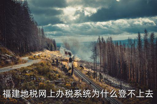 福建地稅網上辦稅系統(tǒng)為什么登不上去
