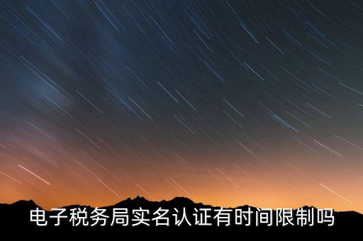 電子稅務(wù)局實名認證有時間限制嗎