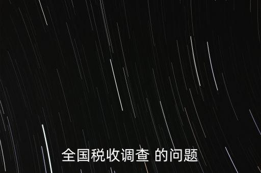 全國稅收資料調(diào)查是什么，全國稅收調(diào)查表說明