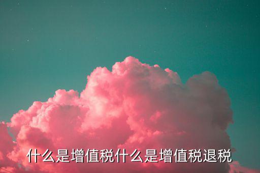 增值稅出口退稅是什么，出口退稅指的是什么