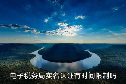 稅務(wù)實名制從什么時候開始的，電子稅務(wù)局實名認證有時間限制嗎