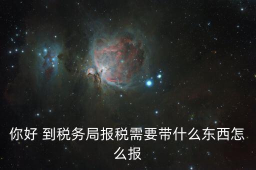 稅務(wù)大廳報稅需要什么，你好 到稅務(wù)局報稅需要帶什么東西怎么報