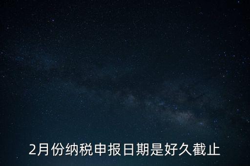 2018年2月的稅什么時(shí)候報(bào)，2月份納稅申報(bào)日期是好久截止