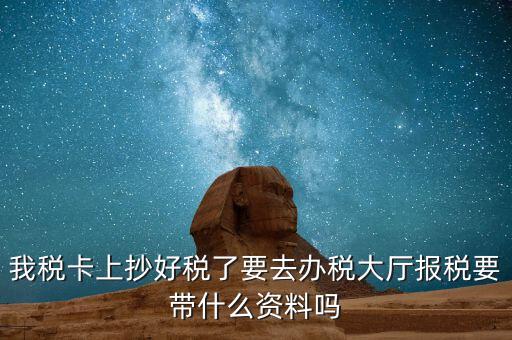 稅務(wù)大廳報稅需要什么資料，我稅卡上抄好稅了要去辦稅大廳報稅要帶什么資料嗎