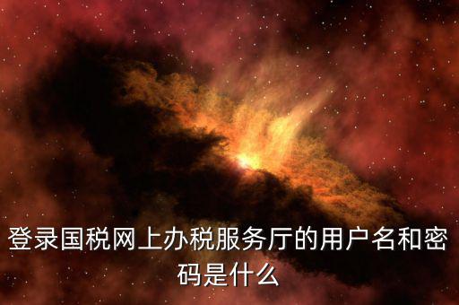 登錄國稅網上辦稅服務廳的用戶名和密碼是什么