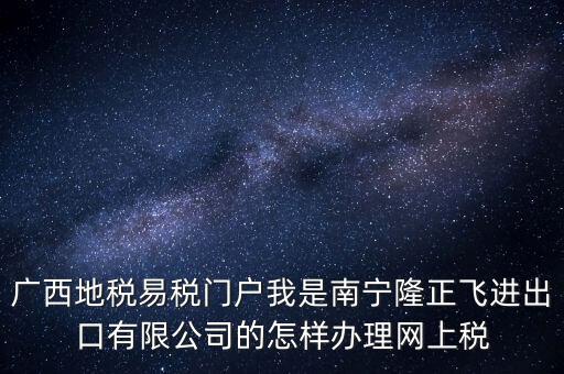 廣西地稅網(wǎng)什么是網(wǎng)報許可用戶，廣西地稅易稅門戶我是南寧隆正飛進(jìn)出口有限公司的怎樣辦理網(wǎng)上稅