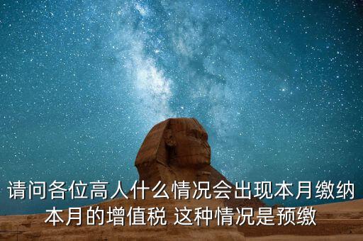 為什么增值稅預(yù)繳，請(qǐng)問(wèn)各位高人什么情況會(huì)出現(xiàn)本月繳納本月的增值稅 這種情況是預(yù)繳