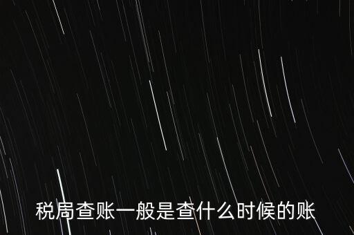 查稅是查什么時候，稅務(wù)部門一般在什么時候會來查賬