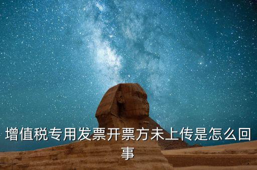 開票時(shí)未上傳是什么意思，增值稅專用發(fā)票開票方未上傳是怎么回事