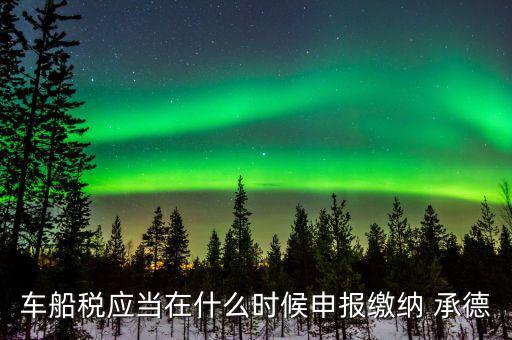 什么情況下要申報車船稅，車船稅應當在什么時候申報繳納 承德