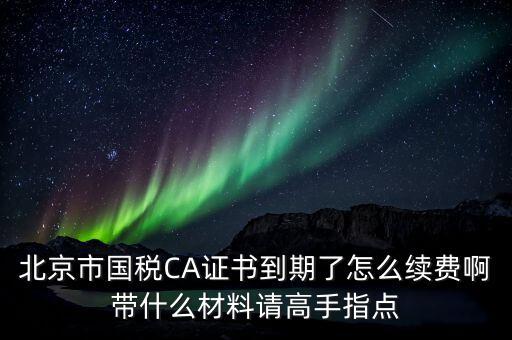 地稅ca續(xù)費需要帶什么，關(guān)于國稅CA證書到期續(xù)費