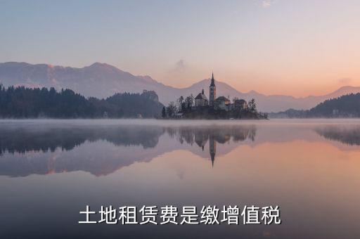 土地租賃合同要交什么稅，土地租賃費是繳增值稅