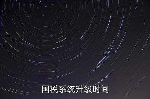 國(guó)稅系統(tǒng)升級(jí)時(shí)間