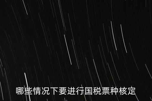 什么時候做票種核定，哪些情況下要進行國稅票種核定