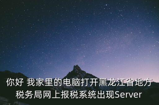 你好 我家里的電腦打開黑龍江省地方稅務(wù)局網(wǎng)上報(bào)稅系統(tǒng)出現(xiàn)Server