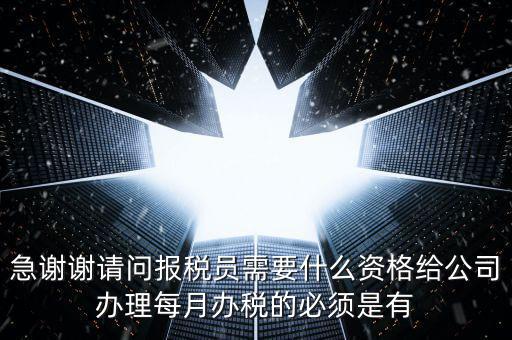 急謝謝請(qǐng)問報(bào)稅員需要什么資格給公司辦理每月辦稅的必須是有
