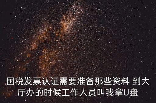 國(guó)稅發(fā)票認(rèn)證需要準(zhǔn)備那些資料 到大廳辦的時(shí)候工作人員叫我拿U盤(pán)