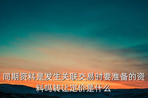 同期資料是發(fā)生關(guān)聯(lián)交易時要準(zhǔn)備的資料嗎轉(zhuǎn)讓定價(jià)是什么