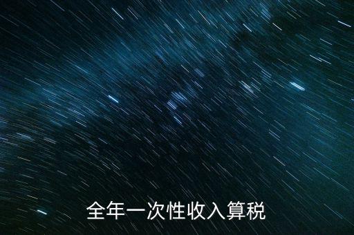 全年的一次性報稅 是什么稅種，納稅申報是一年申報一次