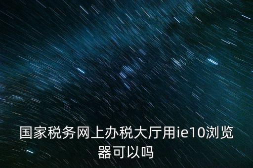 深圳國(guó)稅要求用什么瀏覽器，要用什么瀏覽器才能進(jìn)