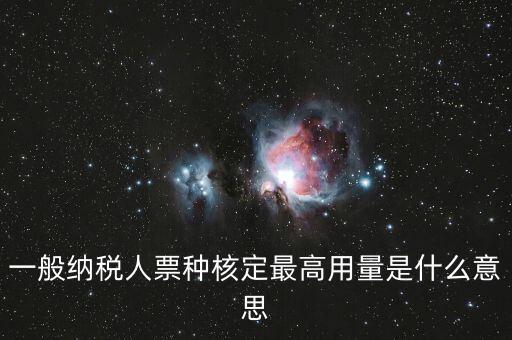 納稅人領(lǐng)用發(fā)票票種核定是什么意思，一般納稅人票種核定最高用量是什么意思