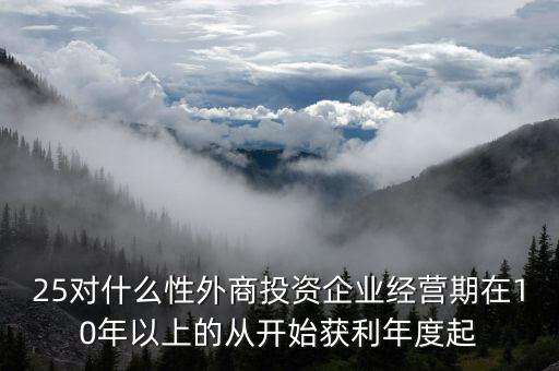 什么是投資性外商企業(yè)所得稅，25對什么性外商投資企業(yè)經(jīng)營期在10年以上的從開始獲利年度起